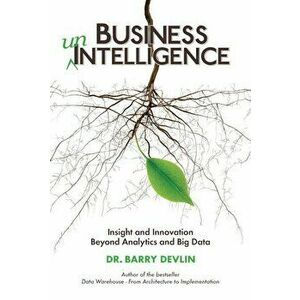 Business Unintelligence: Insight and Innovation Beyond Analytics and Big Data, Paperback - Barry Devlin imagine