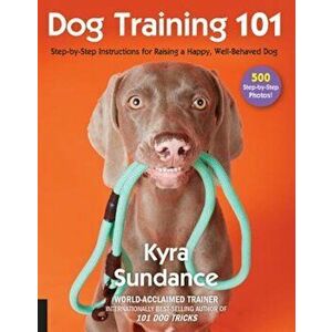 Dog Training 101: Step-By-Step Instructions for Raising a Happy Well-Behaved Dog, Paperback - Kyra Sundance imagine