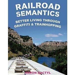 Railroad Semantics: Better Living Through Graffiti & Train Hopping, Paperback - Aaron Dactyl imagine