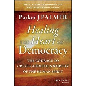 Healing the Heart of Democracy: The Courage to Create a Politics Worthy of the Human Spirit, Paperback - Parker J. Palmer imagine