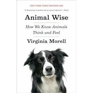 Animal Wise: How We Know Animals Think and Feel, Paperback - Virginia Morell imagine