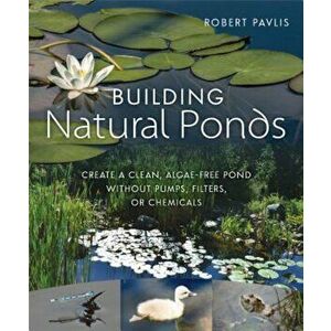Building Natural Ponds: Create a Clean, Algae-Free Pond Without Pumps, Filters, or Chemicals, Paperback - Robert Pavlis imagine