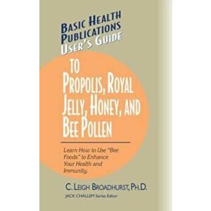User's Guide to Propolis, Royal Jelly, Honey, and Bee Pollen: Learn How to Use 'Bee Foods' to Enhance Your Health and Immunity., Paperback - C. Leigh imagine