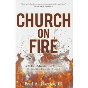 Church on Fire: A 31-Day Adventure to Welcome the Manifest Presence of Christ, Paperback - Fred A. Hartley III imagine