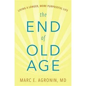 The End of Old Age: Living a Longer, More Purposeful Life, Hardcover - Marc E. Agronin M. D. imagine