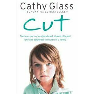Cut: The True Story of an Abandoned, Abused Little Girl Who Was Desperate to Be Part of a Family, Paperback - Cathy Glass imagine