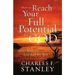 How to Reach Your Full Potential for God: Never Settle for Less Than His Best, Paperback - Charles Stanley imagine