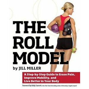 The Roll Model: A Step-By-Step Guide to Erase Pain, Improve Mobility, and Live Better in Your Body, Paperback - Jill Miller imagine
