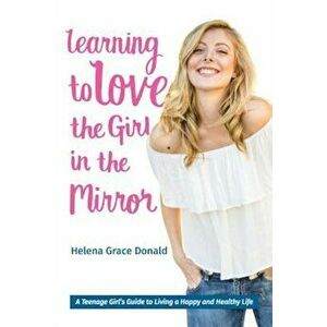 Learning to Love the Girl in the Mirror: A Teenage Girl's Guide to Living a Happy and Healthy Life, Paperback - Helena Grace Donald imagine