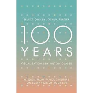 100 Years: Wisdom from Famous Writers on Every Year of Your Life, Hardcover - Joshua Prager imagine