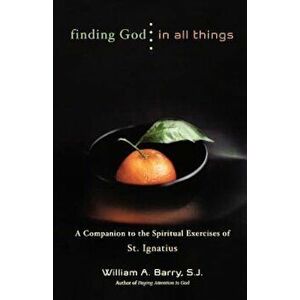 Finding God in All Things: A Companion to the Spiritual Exercises of St. Ignatius, Paperback - William A. Barry imagine