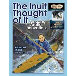 The Inuit Thought of It: Amazing Arctic Innovations, Paperback - Alootook Ipellie imagine