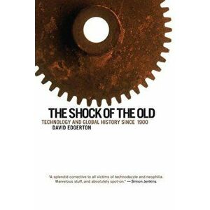 The Shock of the Old: Technology and Global History Since 1900, Paperback - David Edgerton imagine