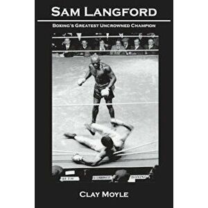 Sam Langford: Boxing's Greatest Uncrowned Champion, Paperback - Clay Moyle imagine