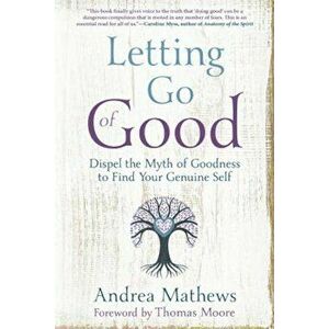 Letting Go of Good: Dispel the Myth of Goodness to Find Your Genuine Self, Paperback - Andrea Mathews imagine