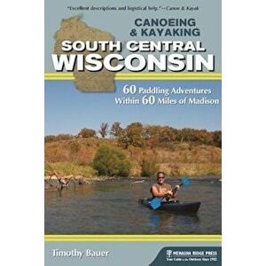 Canoeing & Kayaking South Central Wisconsin: 60 Paddling Adventures Within 60 Miles of Madison, Paperback - Timothy Bauer imagine