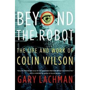 Beyond the Robot: The Life and Work of Colin Wilson, Paperback - Gary Lachman imagine