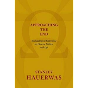 Approaching the End: Eschatological Reflections on Church, Politics, and Life, Paperback - Stanley Hauerwas imagine