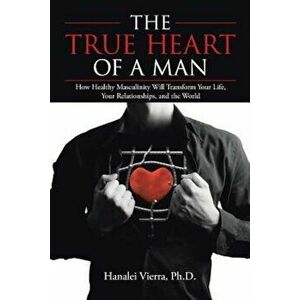 The True Heart of a Man: How Healthy Masculinity Will Transform Your Life, Your Relationships, and the World, Paperback - Ph. D. Hanalei Vierra imagine