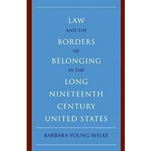 Law and the Borders of Belonging in the Long Nineteenth Century United States, Paperback - Barbara Young Welke imagine