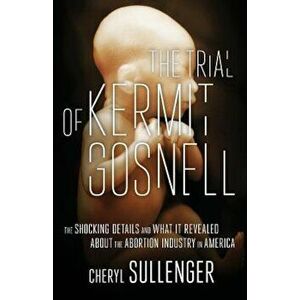 The Trial of Kermit Gosnell: The Shocking Details and What It Revealed about the Abortion Industry in America, Paperback - Cheryl Sullenger imagine