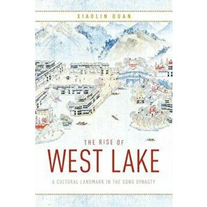 The Rise of West Lake. A Cultural Landmark in the Song Dynasty, Hardback - Xiaolin Duan imagine