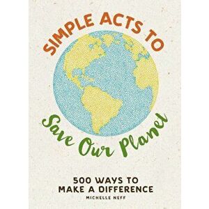 Simple Acts to Save Our Planet: 500 Ways to Make a Difference, Hardcover - Michelle Neff imagine