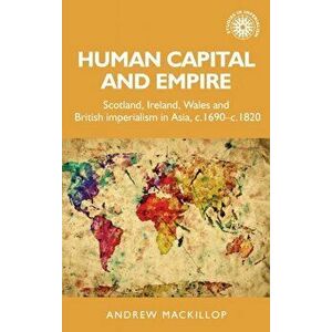 Human Capital and Empire. Scotland, Ireland, Wales and British Imperialism in Asia, C.1690-C.1820, Hardback - Andrew Mackillop imagine