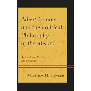 Albert Camus and the Political Philosophy of the Absurd. Ambivalence, Resistance, and Creativity, Hardback - Matthew H. Bowker imagine