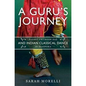 A Guru's Journey. Pandit Chitresh Das and Indian Classical Dance in Diaspora, Hardback - Sarah Morelli imagine