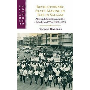 Revolutionary State-Making in Dar es Salaam. African Liberation and the Global Cold War, 1961-1974, Hardback - George (King's College London) Roberts imagine