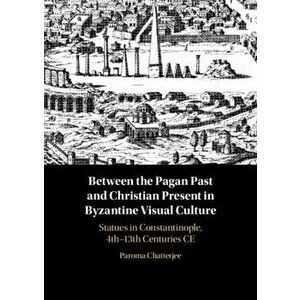 Between the Pagan Past and Christian Present in Byzantine Visual Culture. Statues in Constantinople, 4th-13th Centuries CE, Hardback - Paroma Chatterj imagine