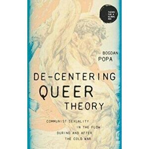 De-Centering Queer Theory. Communist Sexuality in the Flow During and After the Cold War, Hardback - Bogdan Popa imagine