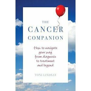 Cancer Companion. How to Navigate Your Way from Diagnosis to Treatment and Beyond, Paperback - Toni Lindsay imagine