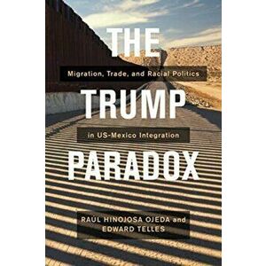 Trump Paradox. Migration, Trade, and Racial Politics in US-Mexico Integration, Paperback - Edward Telles imagine