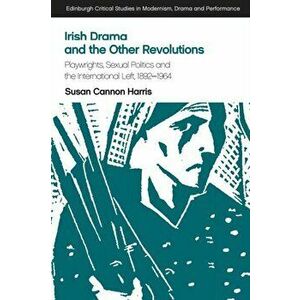 Irish Drama and the Other Revolutions. Playwrights, Sexual Politics and the International Left, 1892-1964, Paperback - Susan Cannon Harris imagine