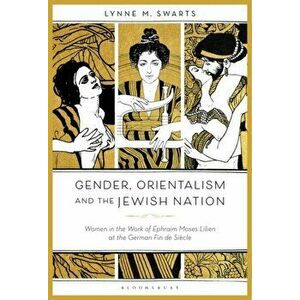 Gender, Orientalism and the Jewish Nation. Women in the Work of Ephraim Moses Lilien at the German Fin de Siecle, Paperback - Dr. Lynne M. Swarts imagine