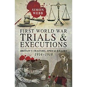 First World War Trials and Executions. Britain's Traitors, Spies and Killers, 1914-1918, Paperback - Simon Webb imagine