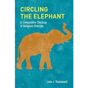 Circling the Elephant. A Comparative Theology of Religious Diversity, Hardback - John J. Thatamanil imagine