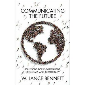 Communicating the Future. Solutions for Environment, Economy and Democracy, Paperback - W. Lance Bennett imagine