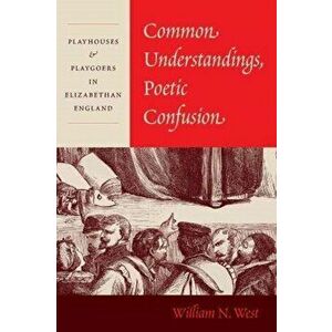 Common Understandings, Poetic Confusion. Playhouses and Playgoers in Elizabethan England, Hardback - Professor William N. West imagine