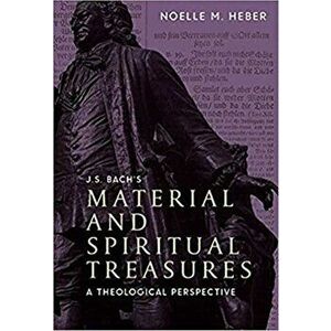 J. S. Bach`s Material and Spiritual Treasures - A Theological Perspective, Hardback - Noelle M. Heber imagine