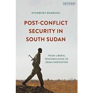Post-Conflict Security in South Sudan. From Liberal Peacebuilding to Demilitarization, Hardback - Nyambura Wambugu imagine