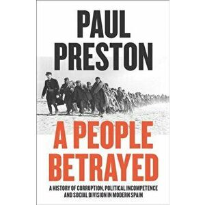 People Betrayed. A History of Corruption, Political Incompetence and Social Division in Modern Spain 1874-2018, Paperback - Paul Preston imagine