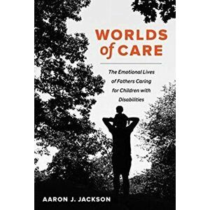 Worlds of Care. The Emotional Lives of Fathers Caring for Children with Disabilities, Hardback - Aaron J. Jackson imagine