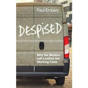 Despised. Why the Modern Left Loathes the Working Class, Paperback - Paul Embery imagine