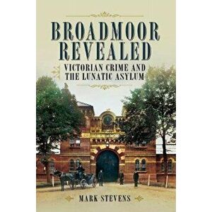 Broadmoor Revealed. Victorian Crime and the Lunatic Asylum, Paperback - Mark Stevens imagine