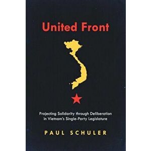 United Front. Projecting Solidarity through Deliberation in Vietnam's Single-Party Legislature, Paperback - Paul Schuler imagine