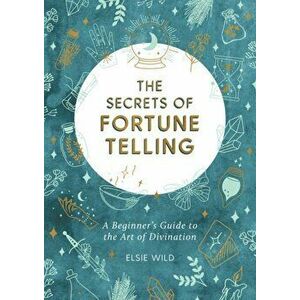 Secrets of Fortune Telling. A Beginner's Guide to the Art of Divination, Paperback - Elsie Wild imagine