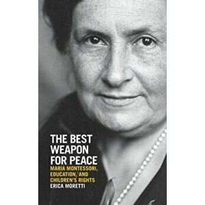 The Best Weapon for Peace. Maria Montessori, Education, and Children's Rights, Hardback - Erica Moretti imagine